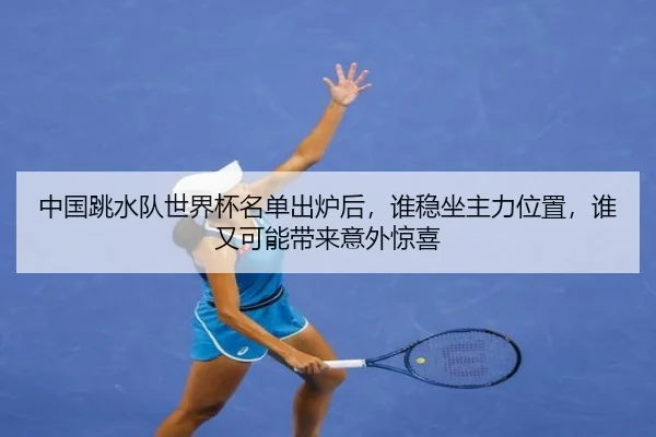 中国跳水队世界杯名单出炉后，谁稳坐主力位置，谁又可能带来意外惊喜 - huatihui