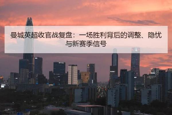 曼城英超收官战复盘：一场胜利背后的调整、隐忧与新赛季信号 - huatihui